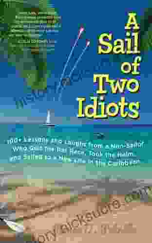 A Sail Of Two Idiots: 100+ Lessons And Laughs From A Non Sailor Who Quit The Rat Race Took The Helm And Sailed To A New Life In The Caribbean