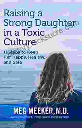 Raising A Strong Daughter In A Toxic Culture: 11 Steps To Keep Her Happy Healthy And Safe