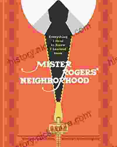 Everything I Need To Know I Learned From Mister Rogers Neighborhood: Wonderful Wisdom From Everyone S Favorite Neighbor