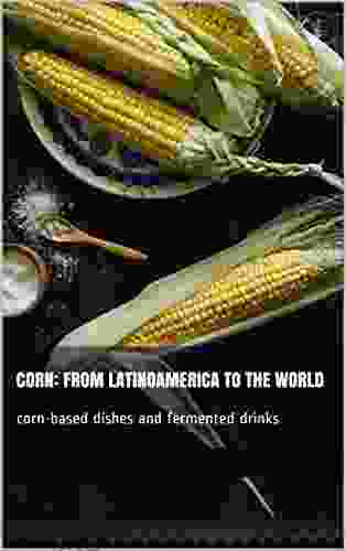 Corn: From Mesoamerica To The World: Corn Based Meals And Fermented Drinks