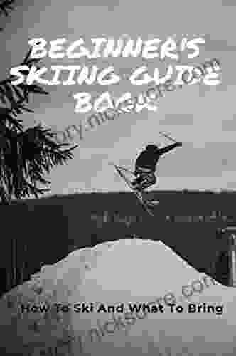 Beginner S Skiing Guide Book: How To Ski And What To Bring: Skiing Tips For First Timers