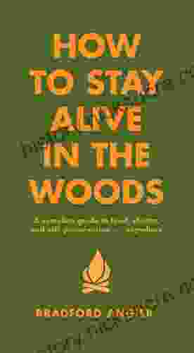 How To Stay Alive In The Woods: A Complete Guide To Food Shelter And Self Preservation Anywhere