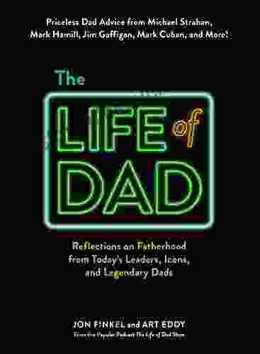 The Life Of Dad: Reflections On Fatherhood From Today S Leaders Icons And Legendary Dads