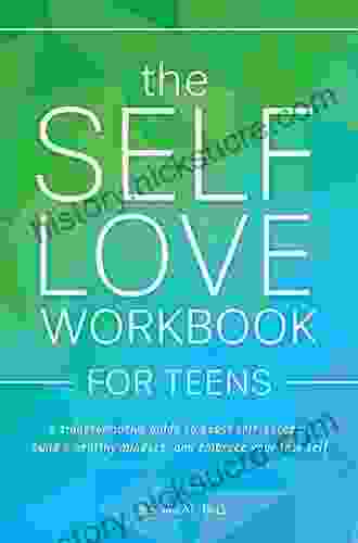 The Self Love Workbook For Teens: A Transformative Guide To Boost Self Esteem Build A Healthy Mindset And Embrace Your True Self