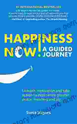 Happiness Now A Guided Journey: Unleash Motivation And Take Action To Experience Greater Peace Meaning And Joy